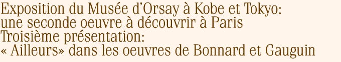Exposition du Musee d'Orsay a Kobe et Tokyo: une seconde oeuvre a decouvrir a ParisTroisieme presentation:<< Ailleurs>> dans les oeuvres de Bonnard et Gauguin