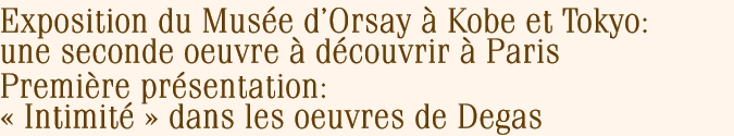 Exposition du Musee d'Orsay a Kobe et Tokyo: une seconde oeuvre a decouvrir a ParisPremiere presentation: < Intimite > dans les oeuvres de Degas