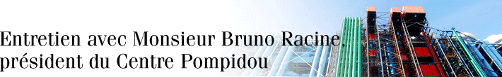 Entretien avec Monsieur Bruno Racine, president du Centre Pompidou