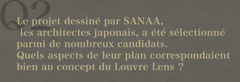 Q2.Le projet dessiné par SANAA, les architectes japonais, a été sélectionné parmi de nombreux candidats. Quels aspects de leur plan correspondaient bien au concept du Louvre Lens ?