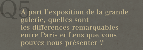 Q5.A part l'exposition de la grande galerie, quelles sont les différences remarquables entre Paris et Lens que vous
pouvez nous présenter ?