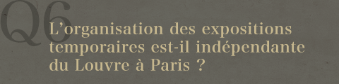 Q6.L'organisation des expositions temporaires est-il indépendante du Louvre à Paris ?