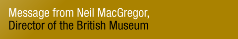 Message from Neil MacGregor, Director of the British Museum