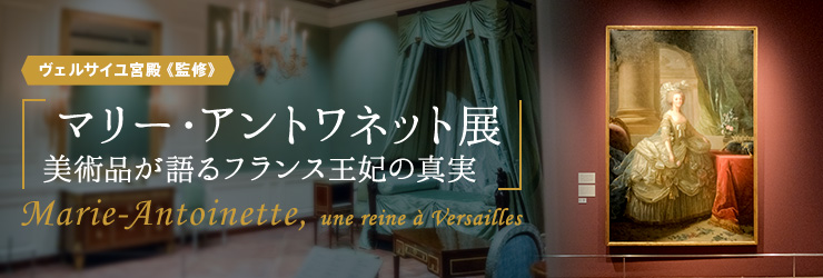 ヴェルサイユ宮殿《監修》「マリー・アントワネット展　美術品が語るフランス王妃の真実」