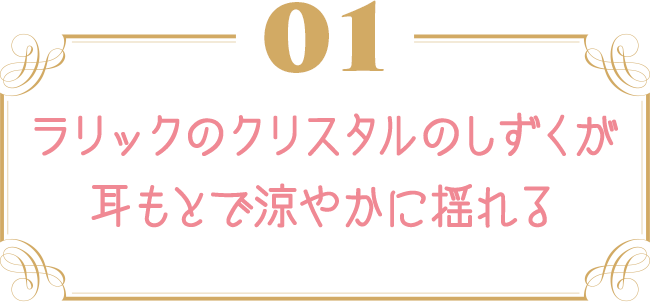 ラリックのクリスタルのしずくが耳もとで涼やかに揺れる