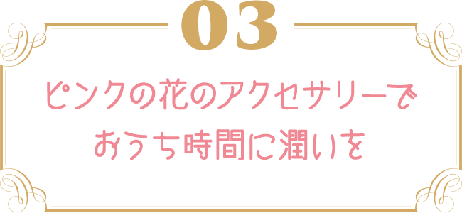 ピンクの花のアクセサリーでおうち時間に潤いを