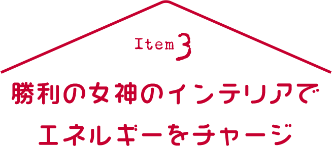 勝利の女神のインテリアでエネルギーをチャージ