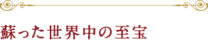 蘇った世界中の至宝