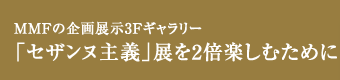 MMFの企画展示3Fギャラリー「セザンヌ主義」展を2倍楽しむために