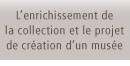 L'enrichissement de la collection et le projet de creation d'un musee