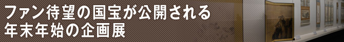 ファン待望の国宝が公開される年末年始の企画展