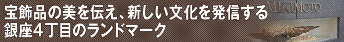 宝飾品の美を伝え、新しい文化を発信する銀座4丁目のランドマーク