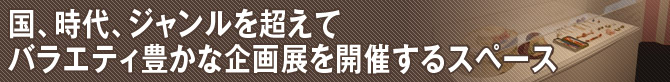 国、時代、ジャンルを超えてバラエティ豊かな企画展を開催するスペース