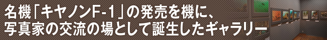 名機「キヤノンF-1」の販売を機に、写真家の交流の場として誕生したギャラリー