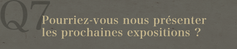 Q7.Pourriez-vous nous présenter les prochaines expositions ?